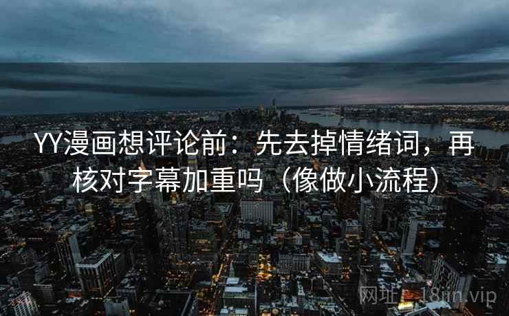 YY漫画想评论前：先去掉情绪词，再核对字幕加重吗（像做小流程）