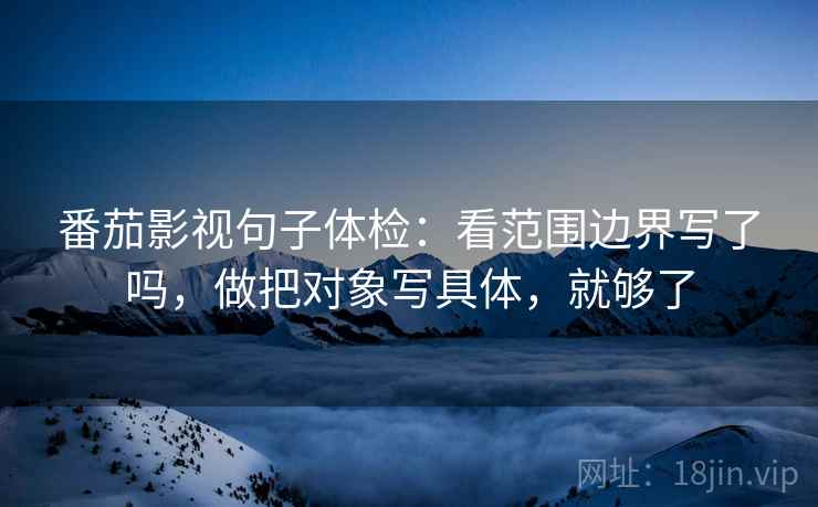 番茄影视句子体检：看范围边界写了吗，做把对象写具体，就够了