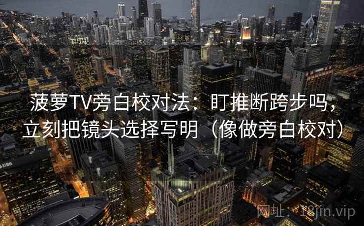 菠萝TV旁白校对法：盯推断跨步吗，立刻把镜头选择写明（像做旁白校对）