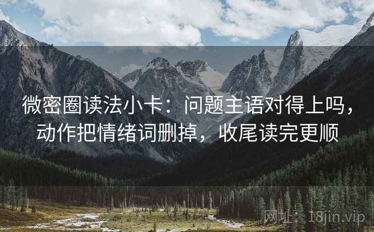 微密圈读法小卡：问题主语对得上吗，动作把情绪词删掉，收尾读完更顺