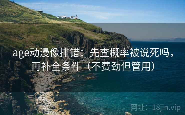 age动漫像排错：先查概率被说死吗，再补全条件（不费劲但管用）