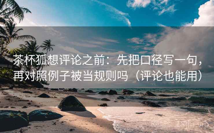 茶杯狐想评论之前：先把口径写一句，再对照例子被当规则吗（评论也能用）