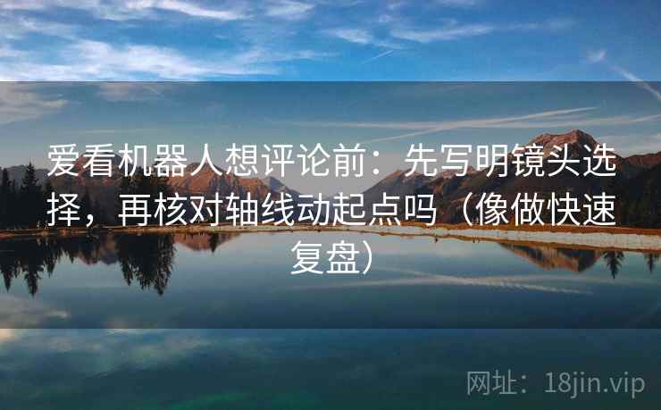 爱看机器人想评论前：先写明镜头选择，再核对轴线动起点吗（像做快速复盘）