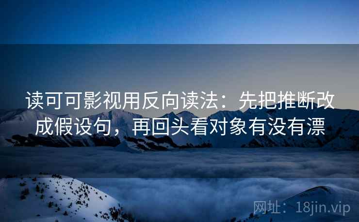 读可可影视用反向读法：先把推断改成假设句，再回头看对象有没有漂