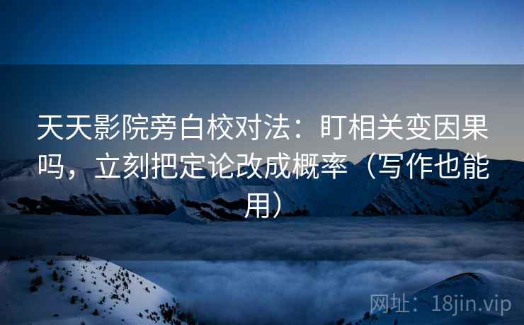 天天影院旁白校对法：盯相关变因果吗，立刻把定论改成概率（写作也能用）