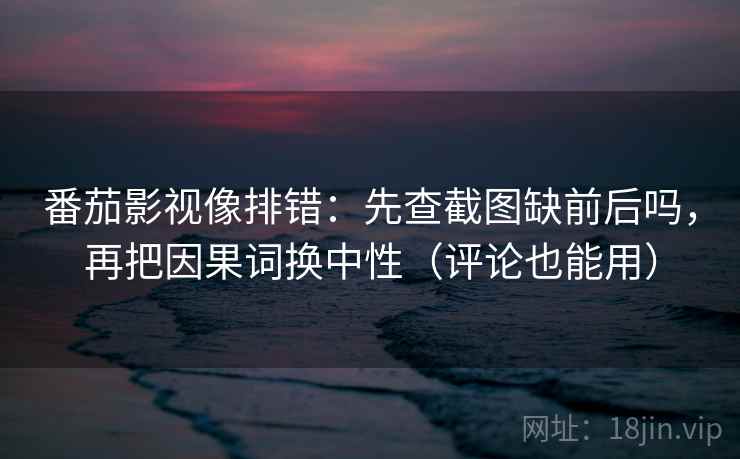 番茄影视像排错：先查截图缺前后吗，再把因果词换中性（评论也能用）