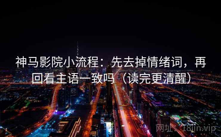 神马影院小流程：先去掉情绪词，再回看主语一致吗（读完更清醒）