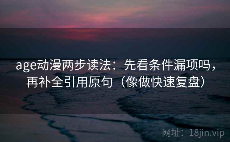 age动漫两步读法：先看条件漏项吗，再补全引用原句（像做快速复盘）