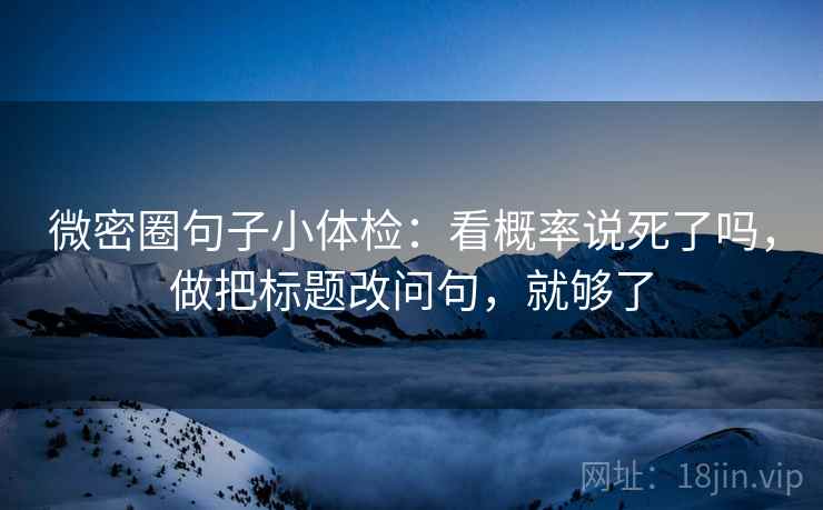 微密圈句子小体检：看概率说死了吗，做把标题改问句，就够了