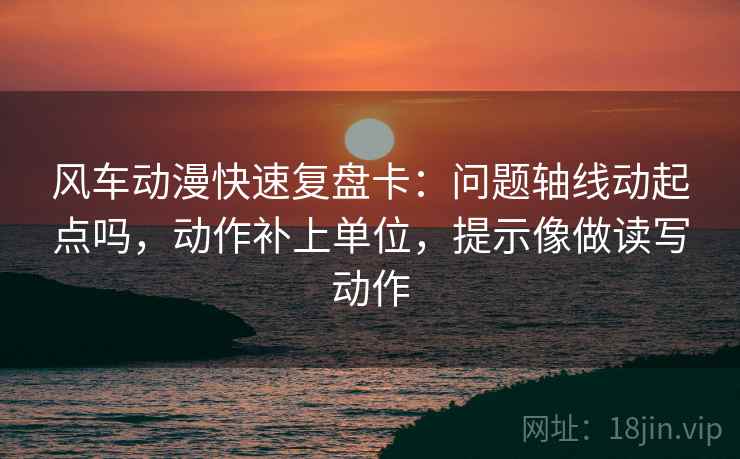 风车动漫快速复盘卡：问题轴线动起点吗，动作补上单位，提示像做读写动作
