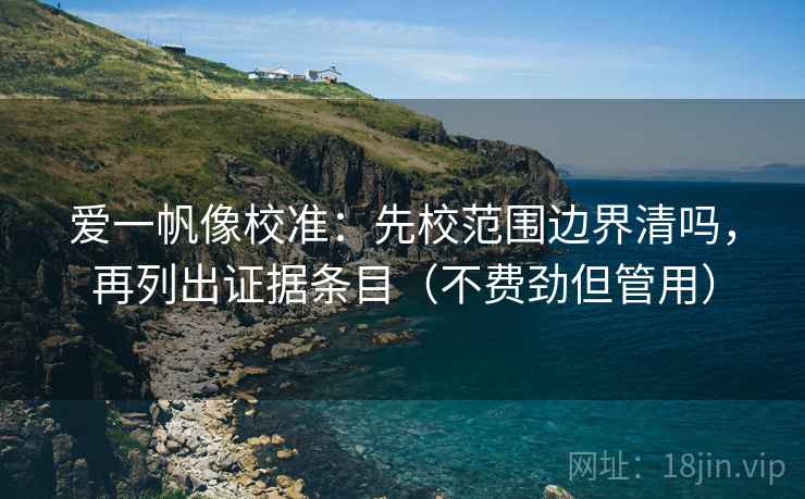 爱一帆像校准：先校范围边界清吗，再列出证据条目（不费劲但管用）