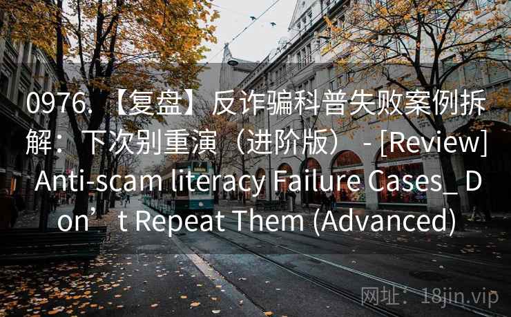 0976. 【复盘】反诈骗科普失败案例拆解：下次别重演（进阶版） - [Review] Anti-scam literacy Failure Cases_ Don’t Repeat Them (Advanced)