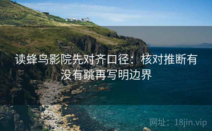 读蜂鸟影院先对齐口径：核对推断有没有跳再写明边界