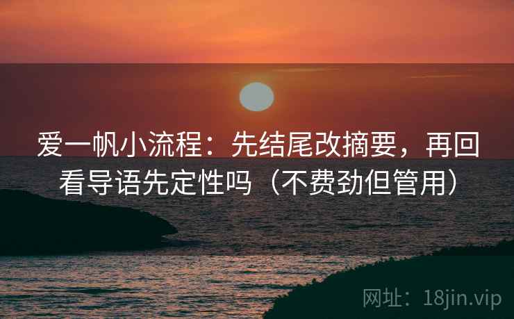 爱一帆小流程：先结尾改摘要，再回看导语先定性吗（不费劲但管用）