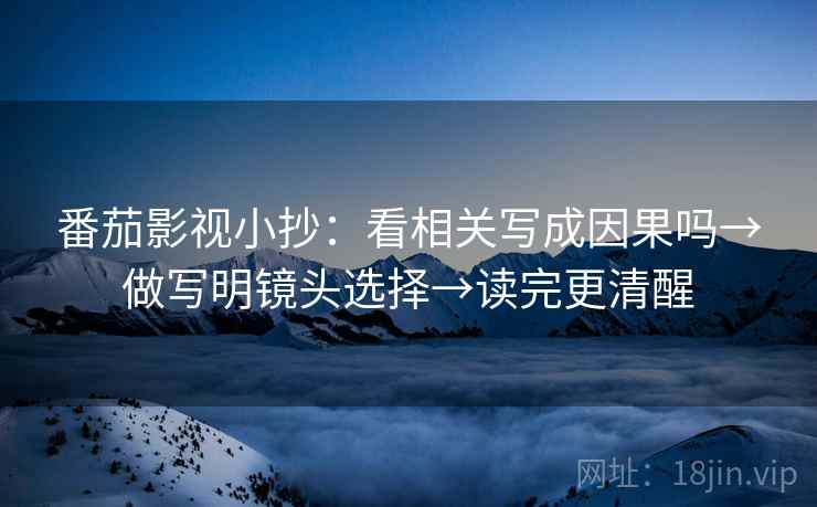 番茄影视小抄：看相关写成因果吗→做写明镜头选择→读完更清醒