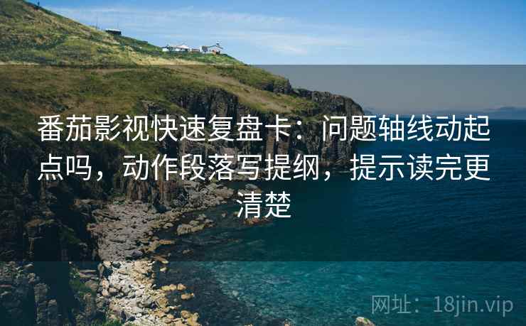 番茄影视快速复盘卡：问题轴线动起点吗，动作段落写提纲，提示读完更清楚