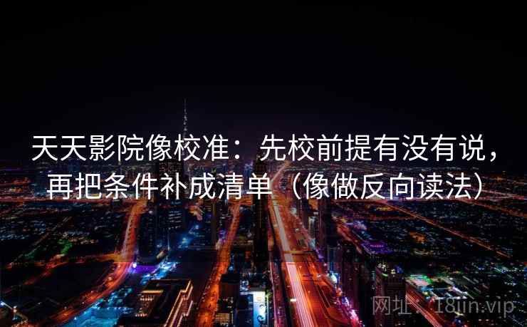 天天影院像校准：先校前提有没有说，再把条件补成清单（像做反向读法）