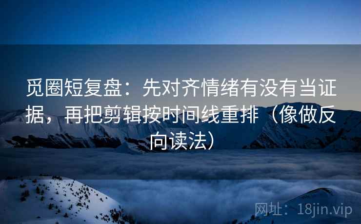 觅圈短复盘：先对齐情绪有没有当证据，再把剪辑按时间线重排（像做反向读法）