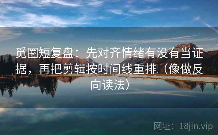 觅圈短复盘：先对齐情绪有没有当证据，再把剪辑按时间线重排（像做反向读法）