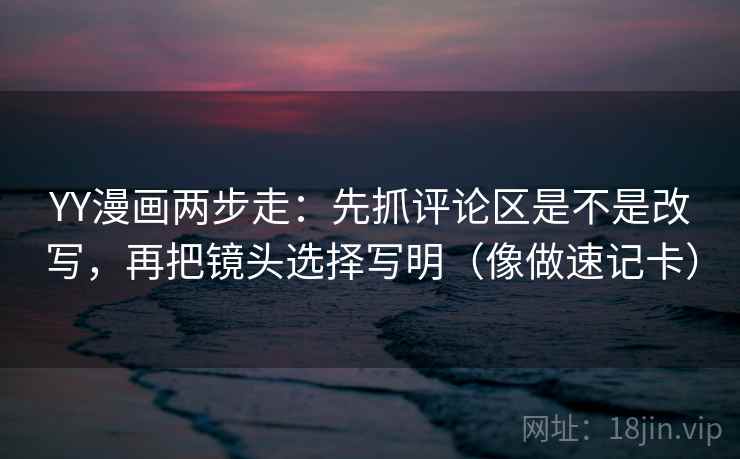 YY漫画两步走：先抓评论区是不是改写，再把镜头选择写明（像做速记卡）