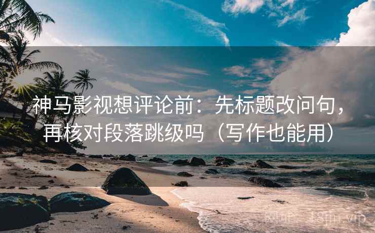 神马影视想评论前：先标题改问句，再核对段落跳级吗（写作也能用）