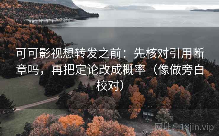 可可影视想转发之前：先核对引用断章吗，再把定论改成概率（像做旁白校对）
