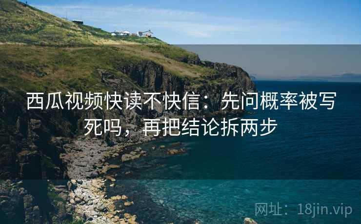 西瓜视频快读不快信：先问概率被写死吗，再把结论拆两步