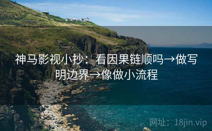 神马影视小抄：看因果链顺吗→做写明边界→像做小流程