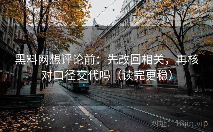 黑料网想评论前：先改回相关，再核对口径交代吗（读完更稳）