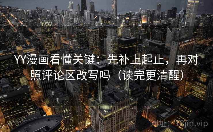 YY漫画看懂关键：先补上起止，再对照评论区改写吗（读完更清醒）