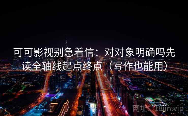 可可影视别急着信：对对象明确吗先读全轴线起点终点（写作也能用）