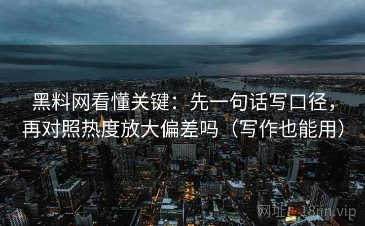 黑料网看懂关键：先一句话写口径，再对照热度放大偏差吗（写作也能用）